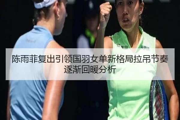 陈雨菲复出引领国羽女单新格局拉吊节奏逐渐回暖分析